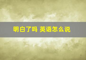 明白了吗 英语怎么说